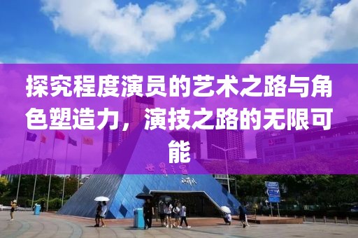 探究程度演员的艺术之路与角色塑造力，演技之路的无限可能