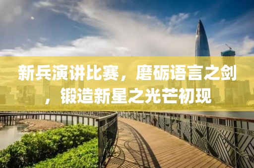 新兵演讲比赛，磨砺语言之剑，锻造新星之光芒初现