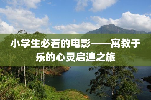 小学生必看的电影——寓教于乐的心灵启迪之旅