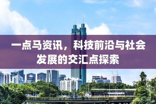 一点马资讯，科技前沿与社会发展的交汇点探索