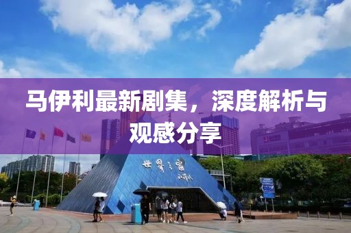 马伊利最新剧集，深度解析与观感分享