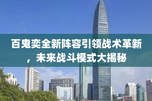百鬼奕全新阵容引领战术革新，未来战斗模式大揭秘