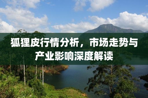 狐狸皮行情分析，市场走势与产业影响深度解读