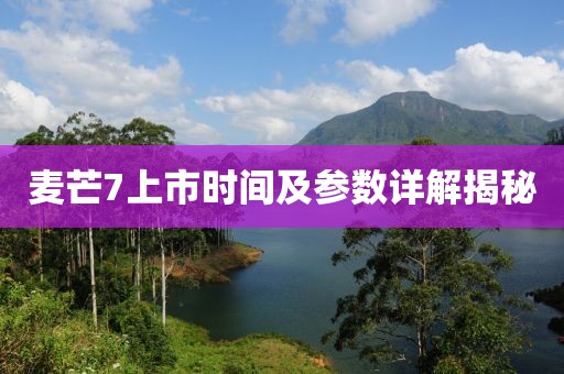 麦芒7上市时间及参数详解揭秘