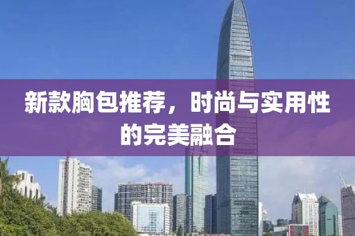 新款胸包推荐，时尚与实用性的完美融合