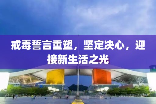 戒毒誓言重塑，坚定决心，迎接新生活之光