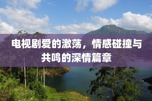 电视剧爱的激荡，情感碰撞与共鸣的深情篇章