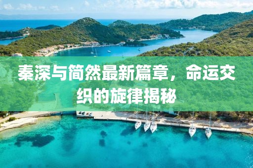 秦深与简然最新篇章，命运交织的旋律揭秘