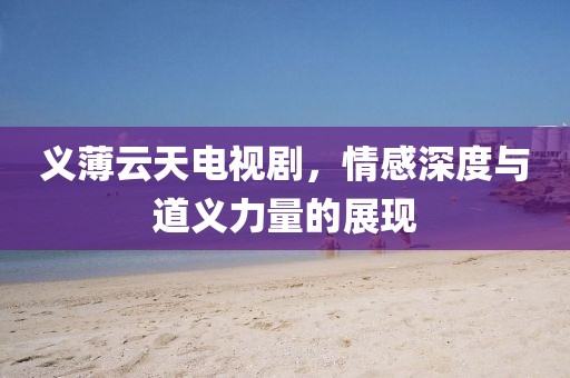 义薄云天电视剧，情感深度与道义力量的展现
