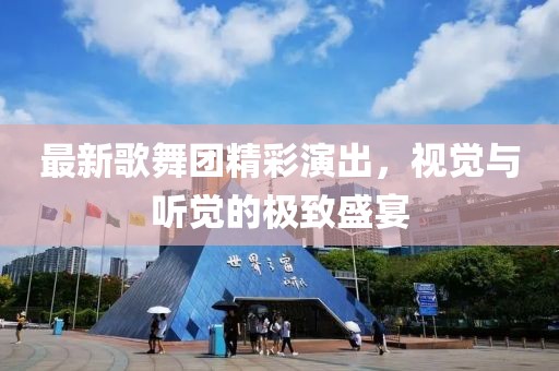 最新歌舞团精彩演出，视觉与听觉的极致盛宴