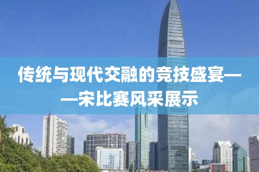 传统与现代交融的竞技盛宴——宋比赛风采展示