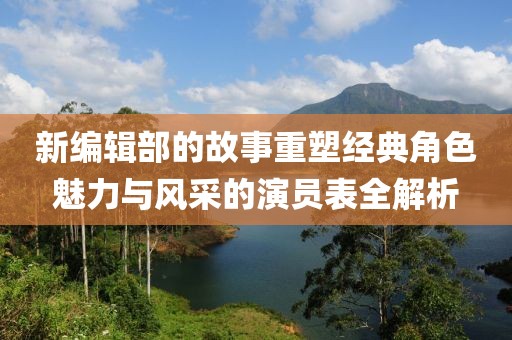 新编辑部的故事重塑经典角色魅力与风采的演员表全解析