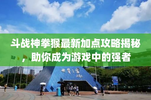 斗战神拳猴最新加点攻略揭秘，助你成为游戏中的强者