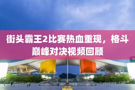 街头霸王2比赛热血重现，格斗巅峰对决视频回顾