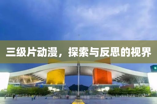 三级片动漫，探索与反思的视界