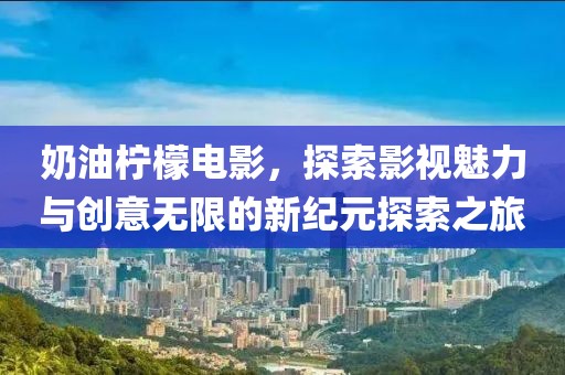 奶油柠檬电影，探索影视魅力与创意无限的新纪元探索之旅
