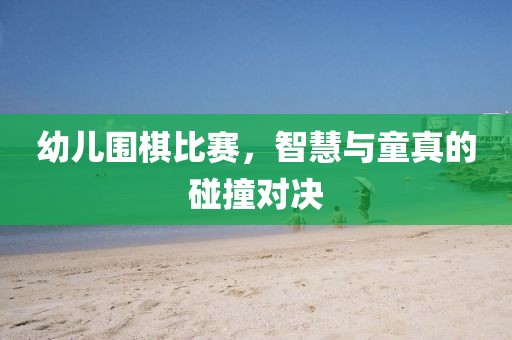 幼儿围棋比赛，智慧与童真的碰撞对决