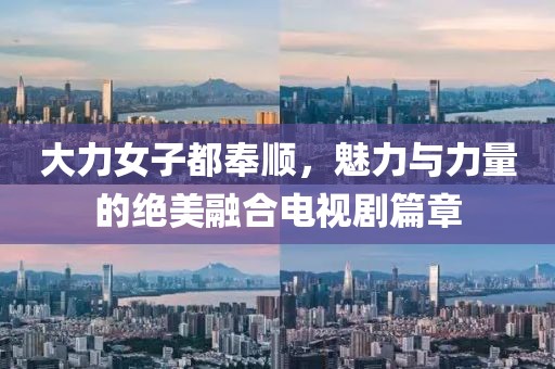 大力女子都奉顺，魅力与力量的绝美融合电视剧篇章
