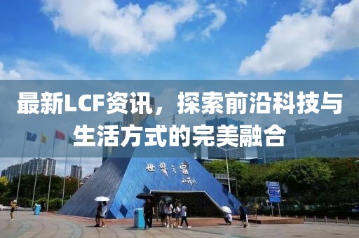 最新LCF资讯，探索前沿科技与生活方式的完美融合