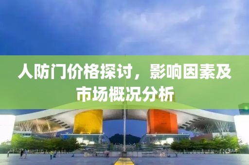 人防门价格探讨，影响因素及市场概况分析