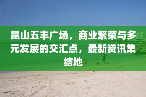 昆山五丰广场，商业繁荣与多元发展的交汇点，最新资讯集结地