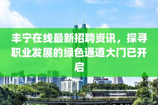丰宁在线最新招聘资讯，探寻职业发展的绿色通道大门已开启