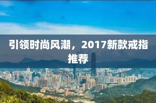 引领时尚风潮，2017新款戒指推荐