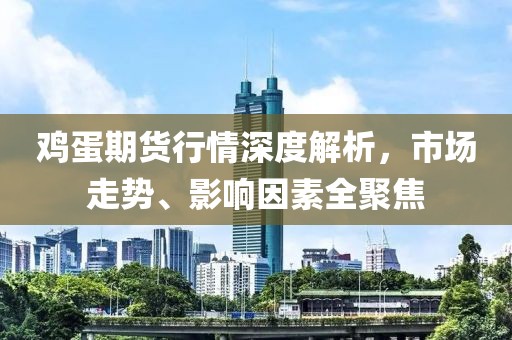 鸡蛋期货行情深度解析，市场走势、影响因素全聚焦