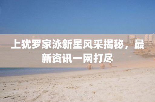 上犹罗家泳新星风采揭秘，最新资讯一网打尽
