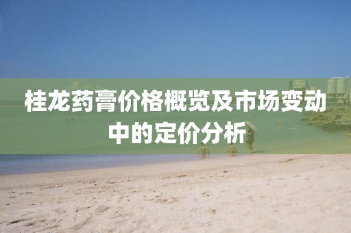 桂龙药膏价格概览及市场变动中的定价分析