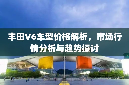 丰田V6车型价格解析，市场行情分析与趋势探讨