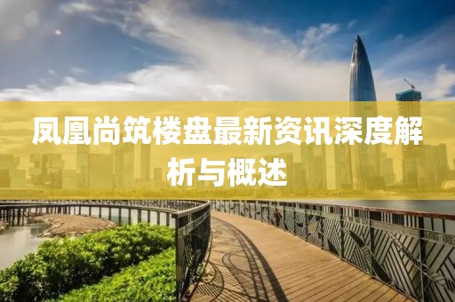 凤凰尚筑楼盘最新资讯深度解析与概述