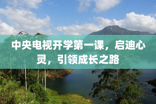 中央电视开学第一课，启迪心灵，引领成长之路