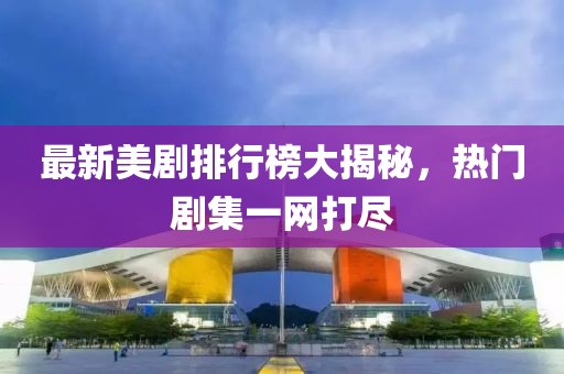 最新美剧排行榜大揭秘，热门剧集一网打尽