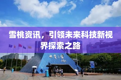 雪桃资讯，引领未来科技新视界探索之路