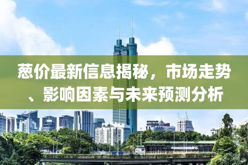 葱价最新信息揭秘，市场走势、影响因素与未来预测分析