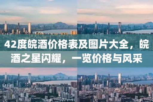 42度皖酒价格表及图片大全，皖酒之星闪耀，一览价格与风采