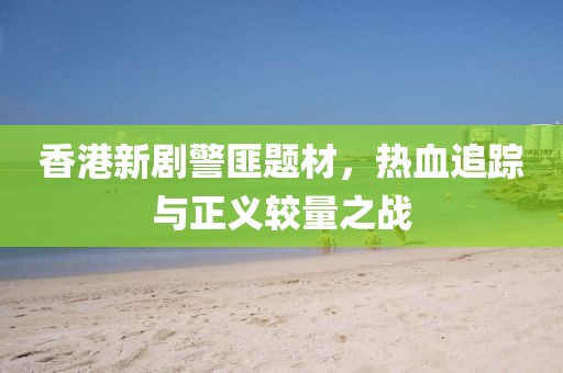 香港新剧警匪题材，热血追踪与正义较量之战