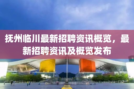 抚州临川最新招聘资讯概览，最新招聘资讯及概览发布