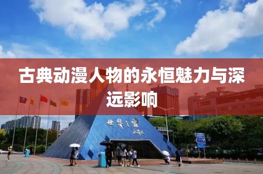 古典动漫人物的永恒魅力与深远影响
