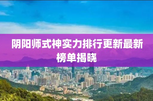 阴阳师式神实力排行更新最新榜单揭晓