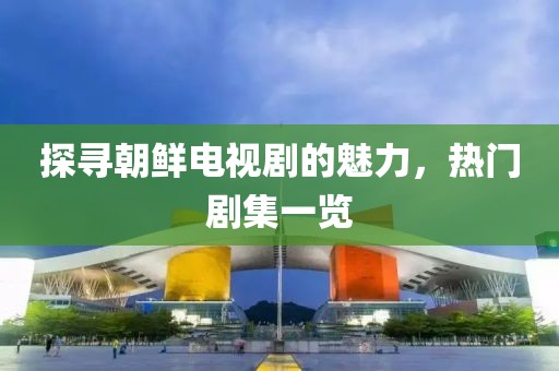 探寻朝鲜电视剧的魅力，热门剧集一览