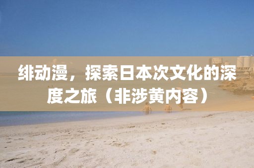 绯动漫，探索日本次文化的深度之旅（非涉黄内容）