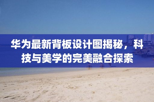 华为最新背板设计图揭秘，科技与美学的完美融合探索