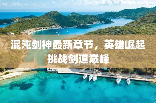 混沌剑神最新章节，英雄崛起挑战剑道巅峰