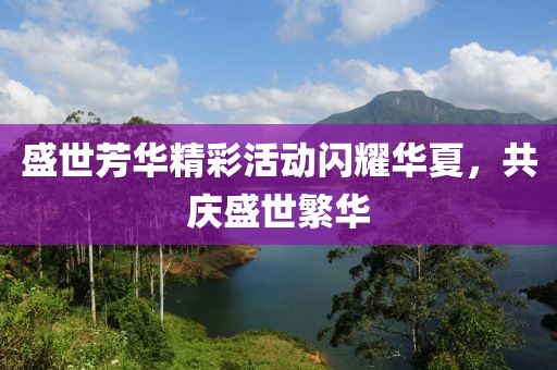 盛世芳华精彩活动闪耀华夏，共庆盛世繁华
