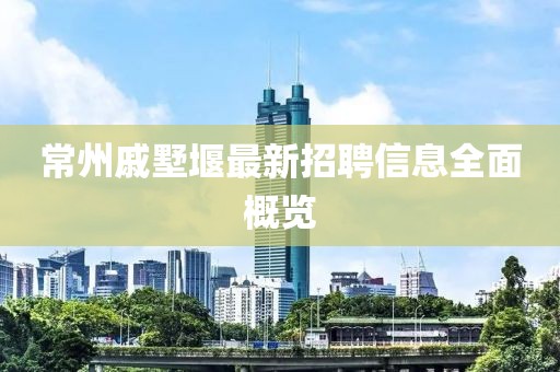常州戚墅堰最新招聘信息全面概览