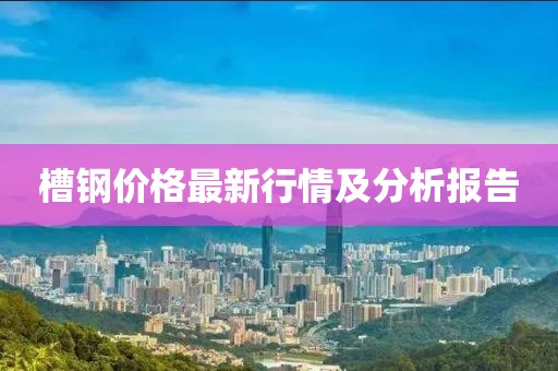 槽钢价格最新行情及分析报告