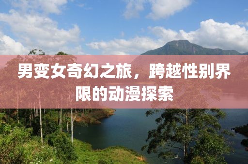 男变女奇幻之旅，跨越性别界限的动漫探索