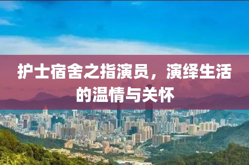 护士宿舍之指演员，演绎生活的温情与关怀
